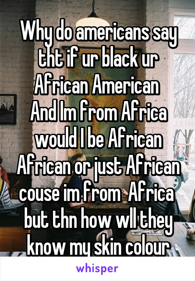 Why do americans say tht if ur black ur African American 
And Im from Africa would I be African African or just African couse im from  Africa 
but thn how wll they know my skin colour