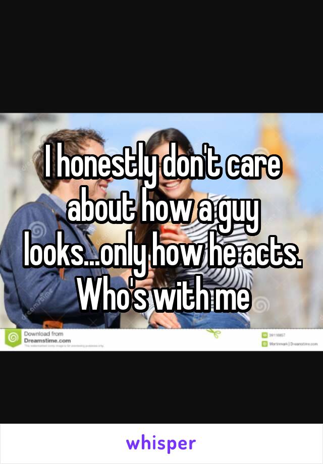 I honestly don't care about how a guy looks...only how he acts. Who's with me