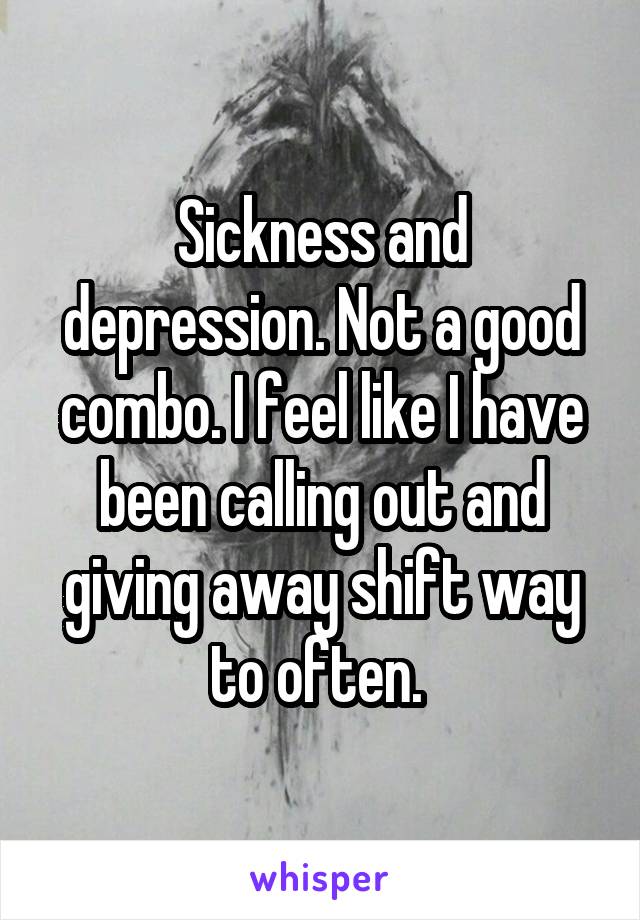 Sickness and depression. Not a good combo. I feel like I have been calling out and giving away shift way to often. 