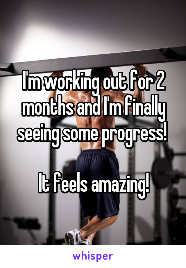 I'm working out for 2 months and I'm finally seeing some progress! 

It feels amazing!