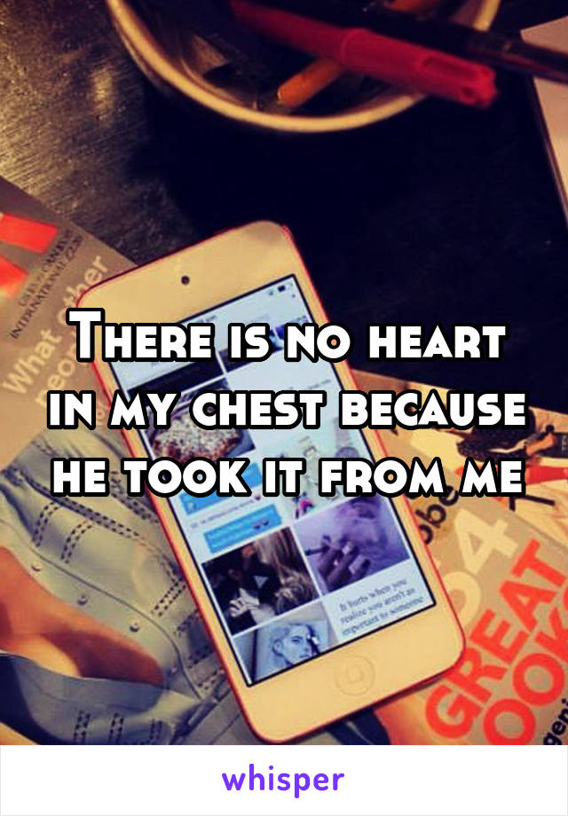 There is no heart in my chest because he took it from me