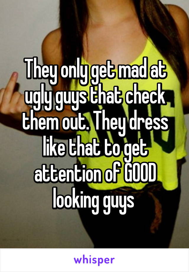 They only get mad at ugly guys that check them out. They dress like that to get attention of GOOD looking guys 