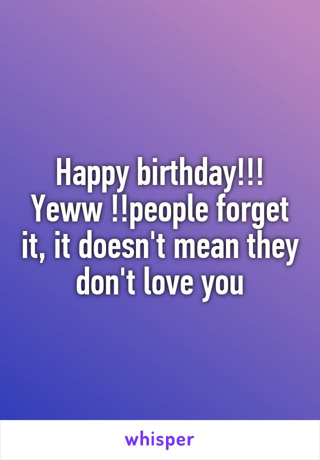 Happy birthday!!! Yeww !!people forget it, it doesn't mean they don't love you