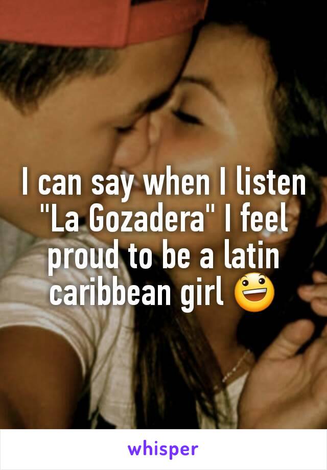 I can say when I listen "La Gozadera" I feel proud to be a latin caribbean girl 😃