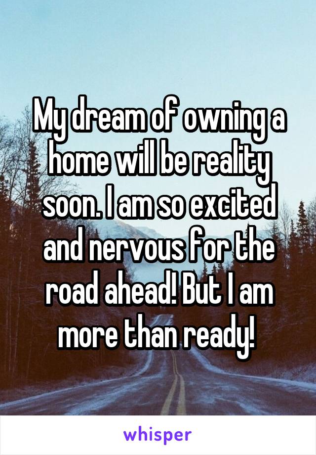 My dream of owning a home will be reality soon. I am so excited and nervous for the road ahead! But I am more than ready! 