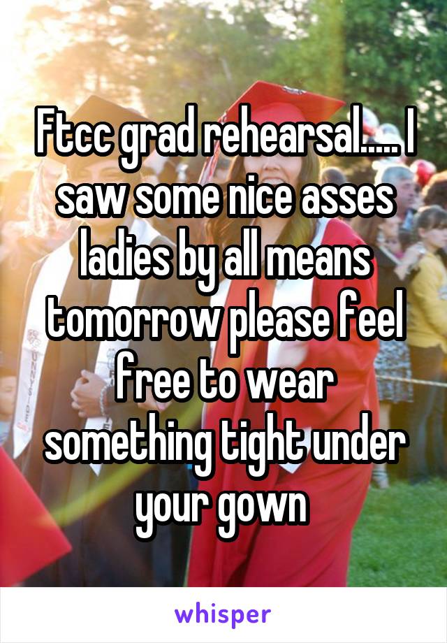 Ftcc grad rehearsal..... I saw some nice asses ladies by all means tomorrow please feel free to wear something tight under your gown 