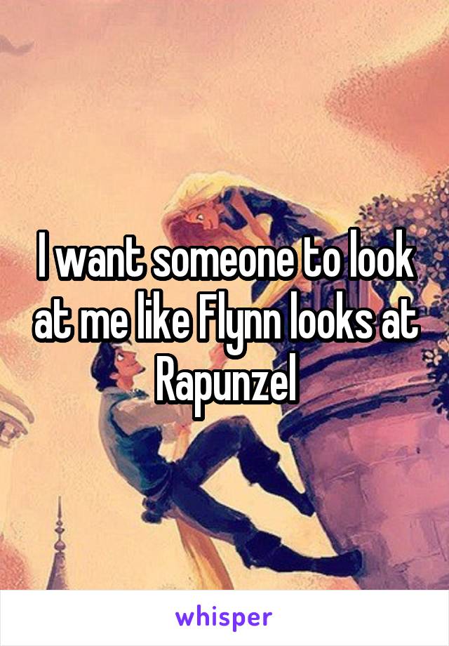 I want someone to look at me like Flynn looks at Rapunzel