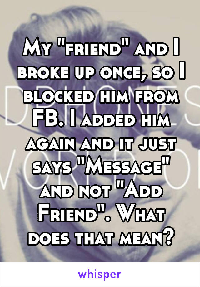 My "friend" and I broke up once, so I blocked him from FB. I added him again and it just says "Message" and not "Add Friend". What does that mean?