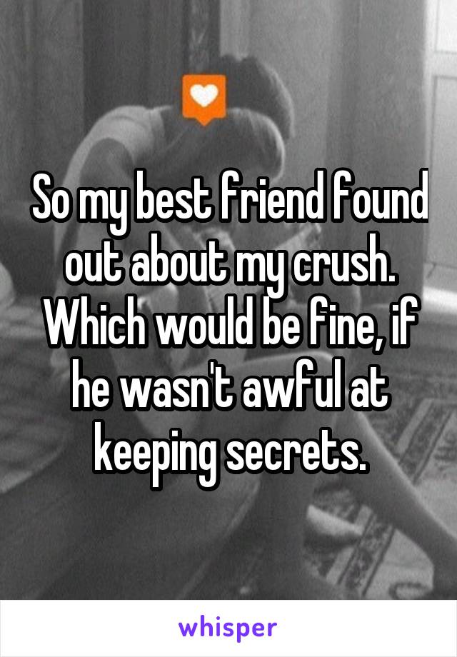 So my best friend found out about my crush. Which would be fine, if he wasn't awful at keeping secrets.