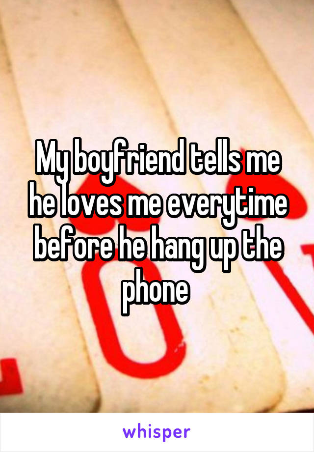 My boyfriend tells me he loves me everytime before he hang up the phone 