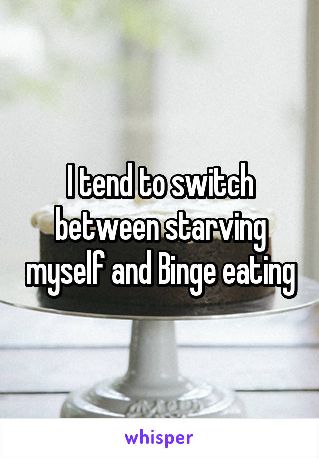 I tend to switch between starving myself and Binge eating