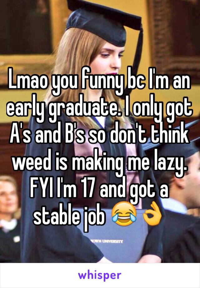 Lmao you funny bc I'm an early graduate. I only got A's and B's so don't think weed is making me lazy. FYI I'm 17 and got a stable job 😂👌