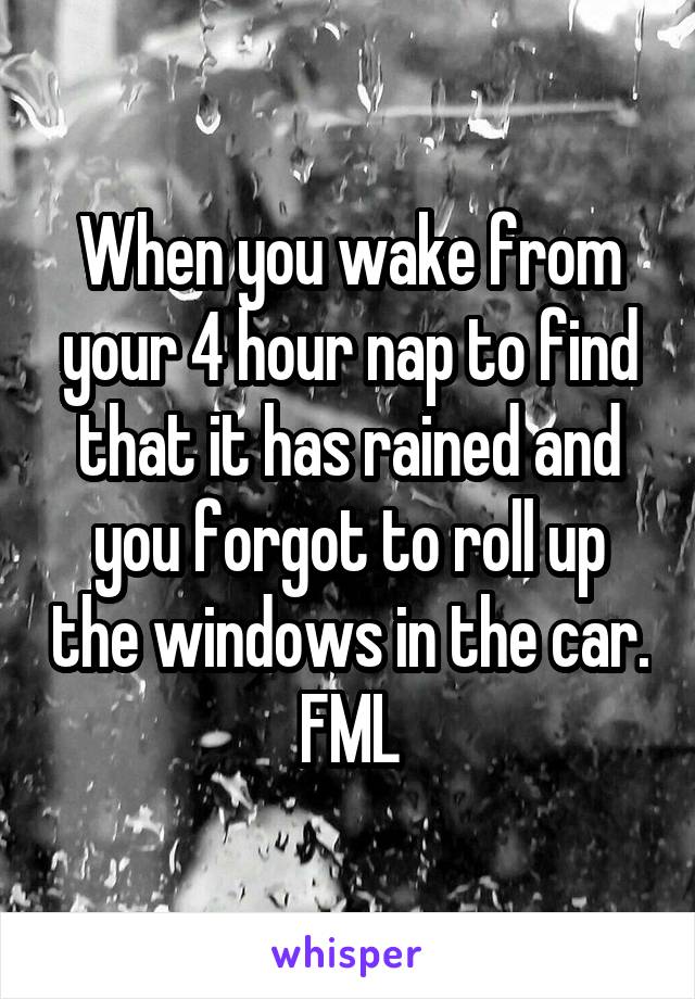 When you wake from your 4 hour nap to find that it has rained and you forgot to roll up the windows in the car.
FML