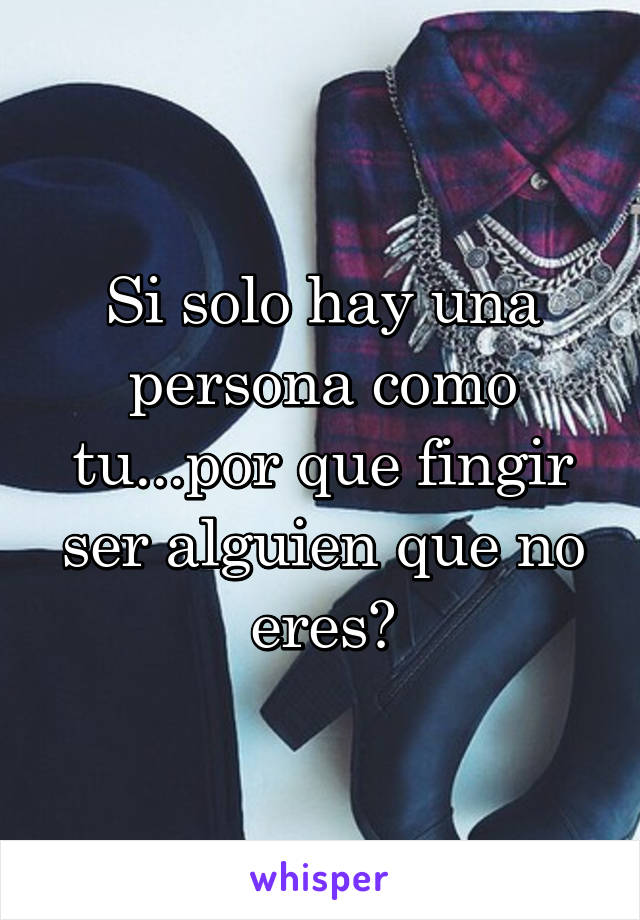 Si solo hay una persona como tu...por que fingir ser alguien que no eres?