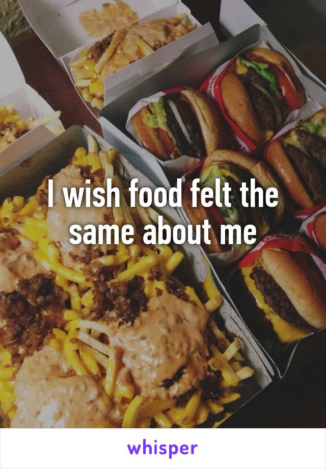 I wish food felt the same about me
