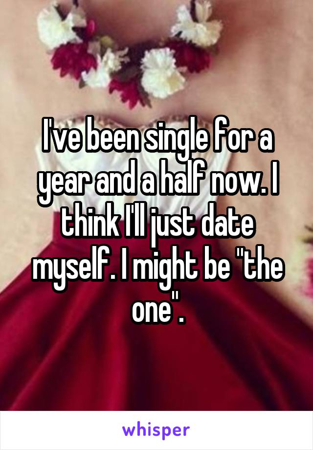 I've been single for a year and a half now. I think I'll just date myself. I might be "the one".