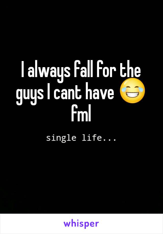 I always fall for the guys I cant have 😂 fml