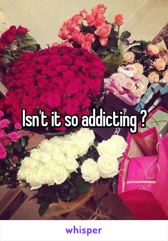 Isn't it so addicting ?