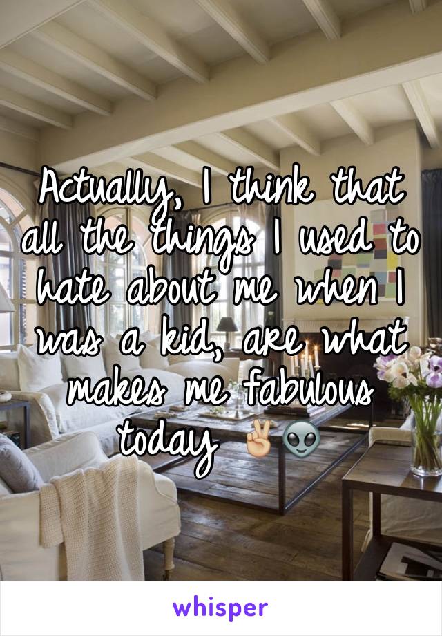 Actually, I think that all the things I used to hate about me when I was a kid, are what makes me fabulous today ✌🏼️👽