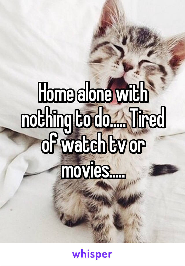 Home alone with nothing to do..... Tired of watch tv or movies.....