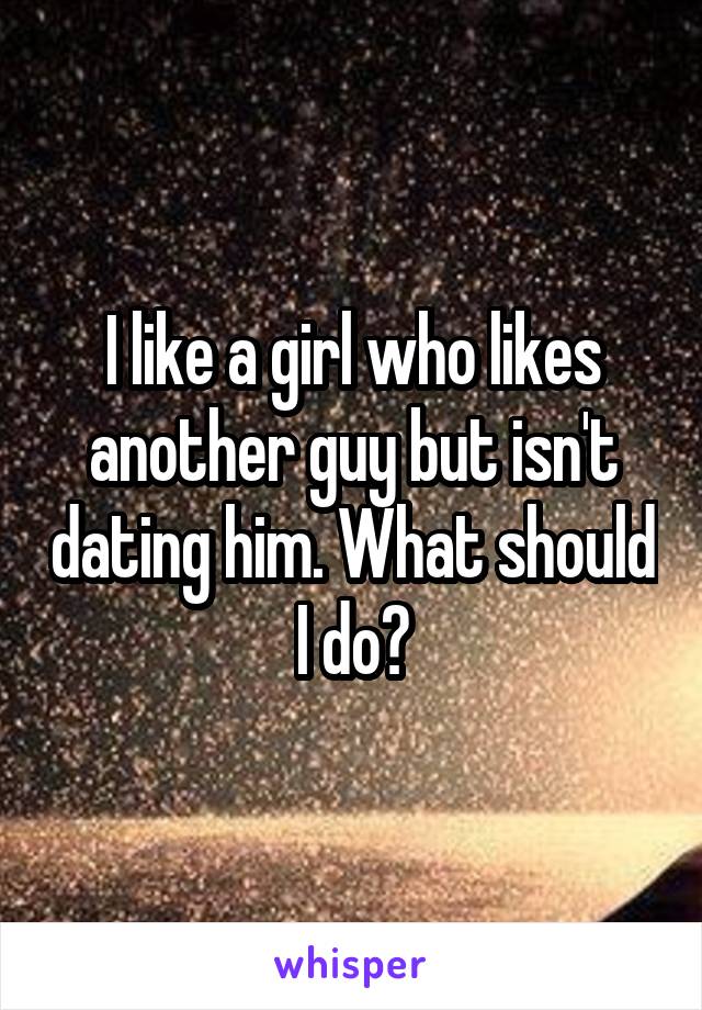 I like a girl who likes another guy but isn't dating him. What should I do?