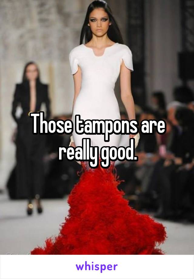 Those tampons are really good.