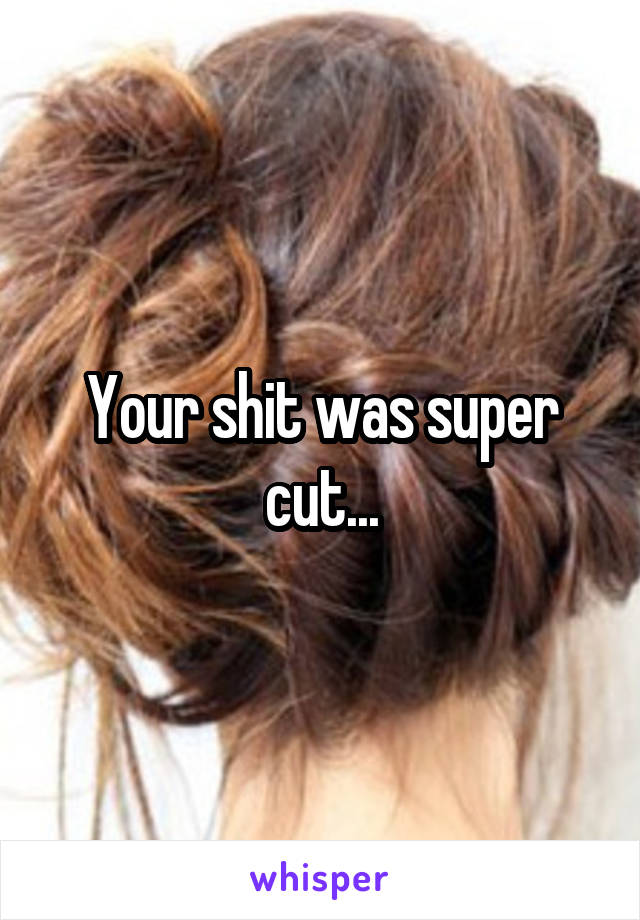 Your shit was super cut...