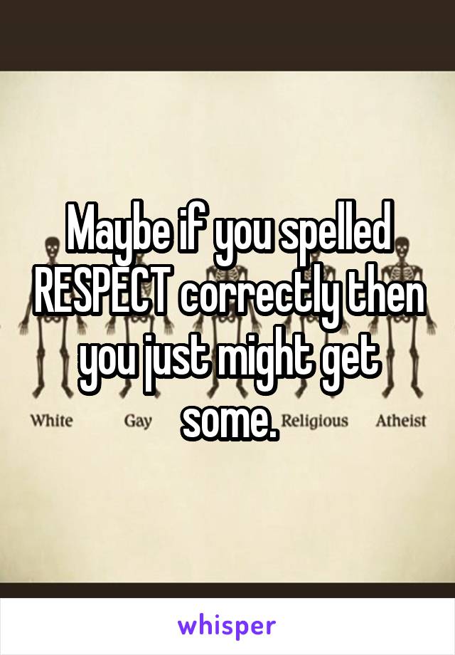 Maybe if you spelled RESPECT correctly then you just might get some.