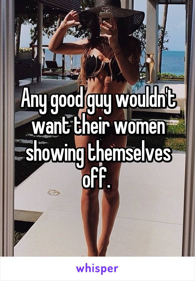 Any good guy wouldn't want their women showing themselves off. 