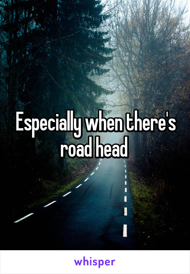 Especially when there's road head 