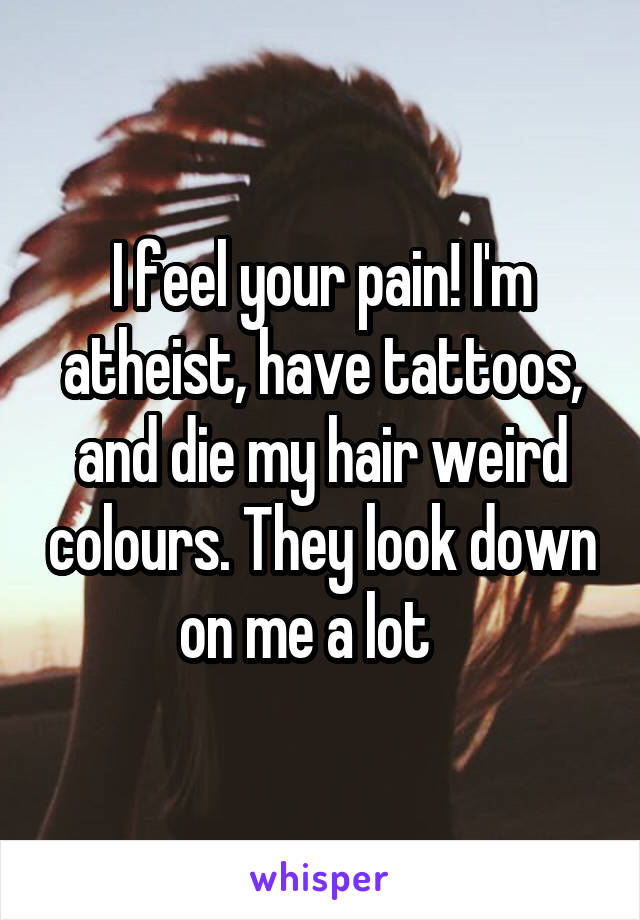 I feel your pain! I'm atheist, have tattoos, and die my hair weird colours. They look down on me a lot   