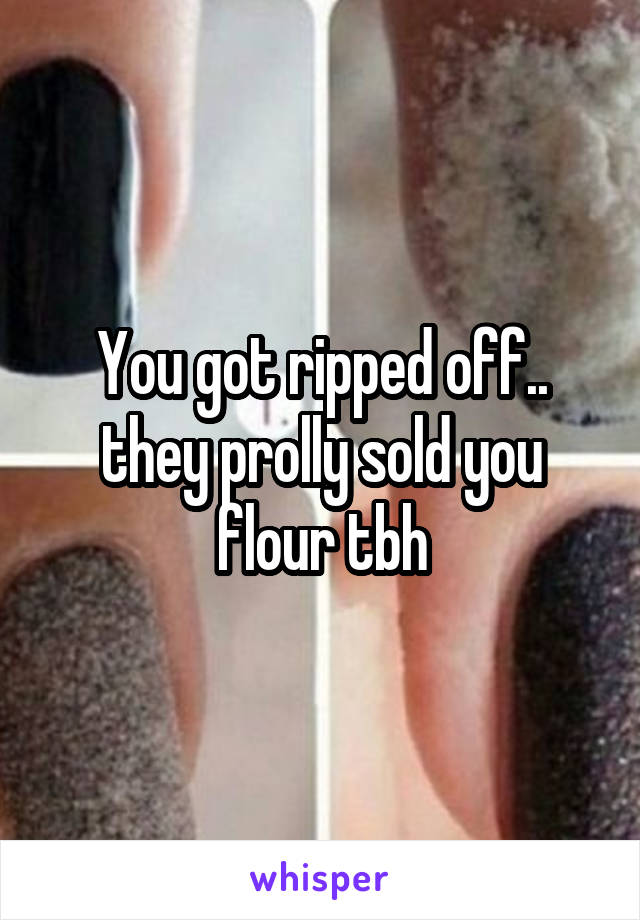 You got ripped off.. they prolly sold you flour tbh