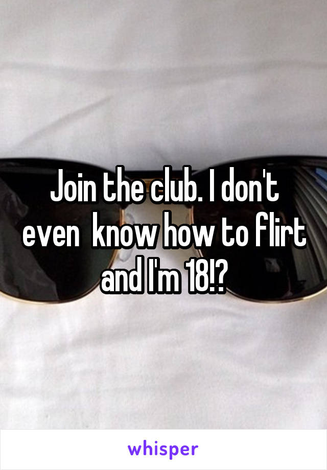 Join the club. I don't even  know how to flirt and I'm 18!?