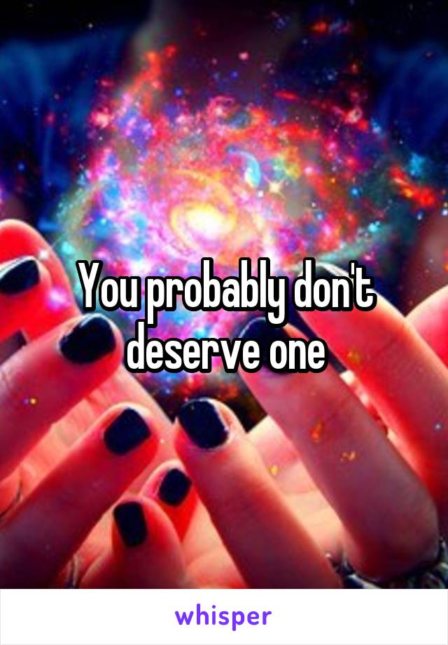 You probably don't deserve one