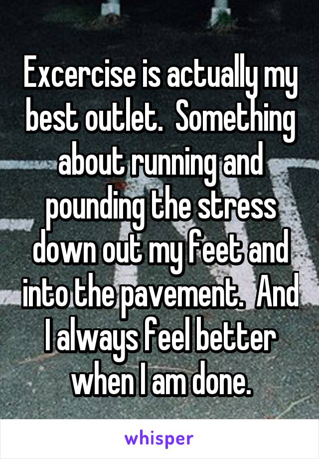 Excercise is actually my best outlet.  Something about running and pounding the stress down out my feet and into the pavement.  And I always feel better when I am done.