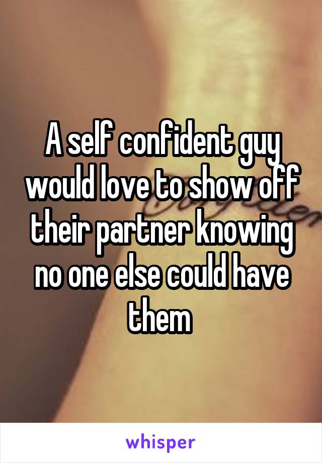 A self confident guy would love to show off their partner knowing no one else could have them 