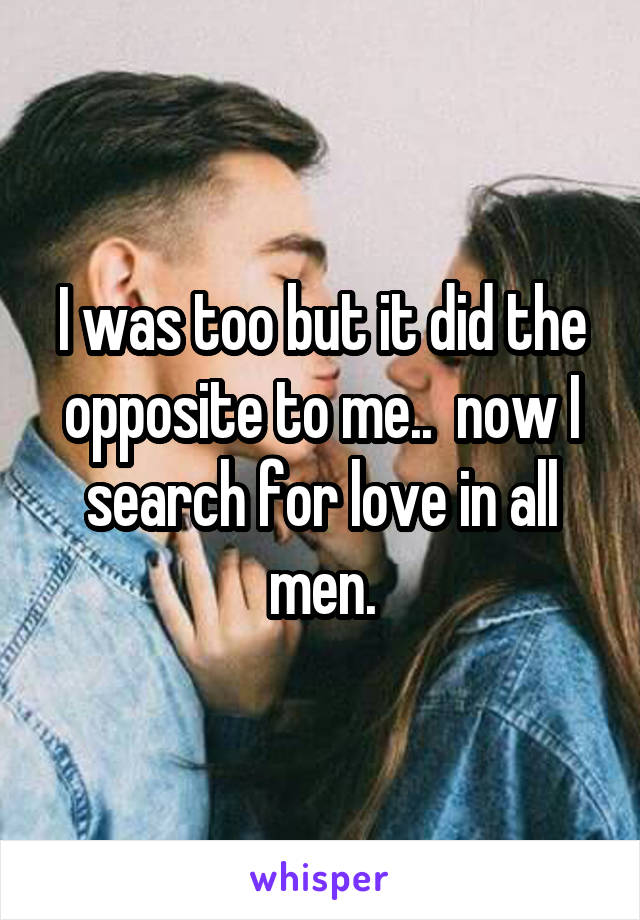 I was too but it did the opposite to me..  now I search for love in all men.