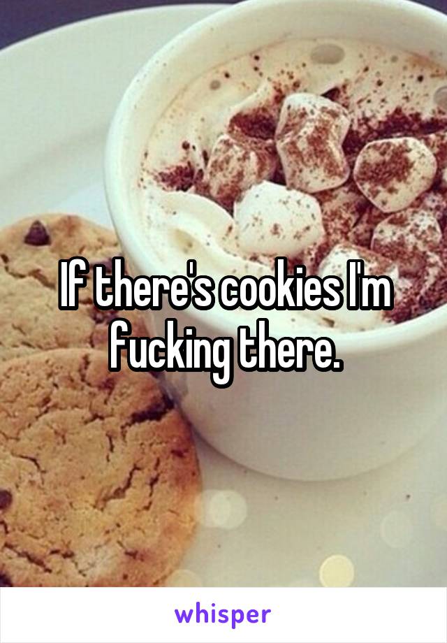 If there's cookies I'm fucking there.