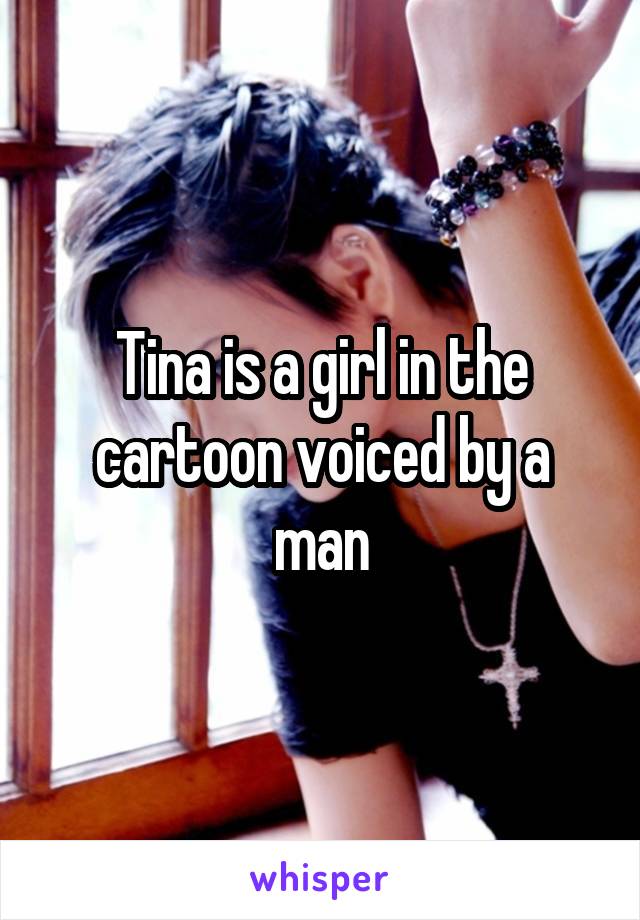 Tina is a girl in the cartoon voiced by a man