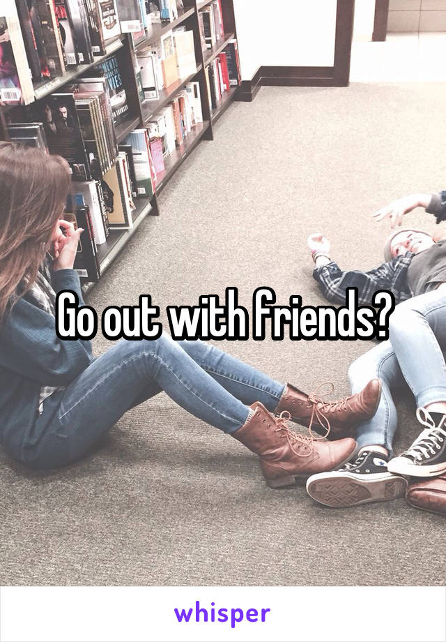 Go out with friends?