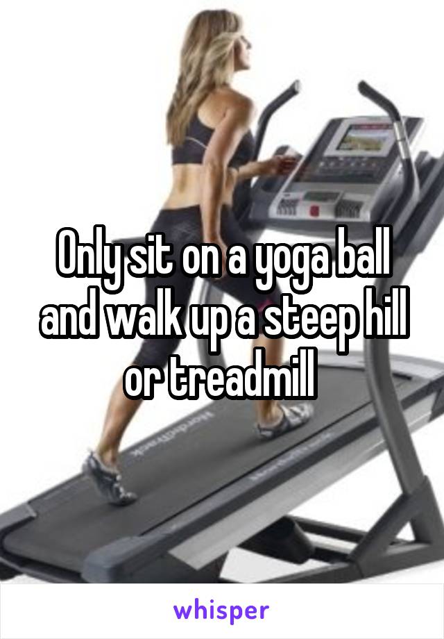 Only sit on a yoga ball and walk up a steep hill or treadmill 