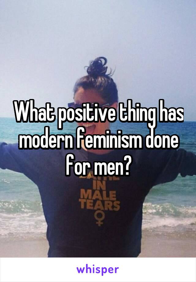 What positive thing has modern feminism done for men?