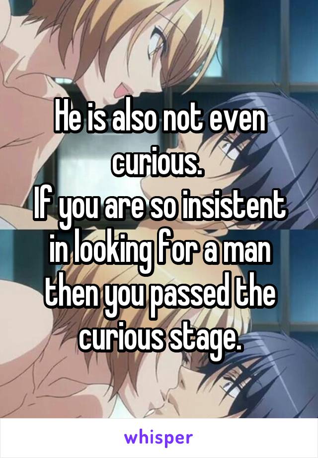 He is also not even curious. 
If you are so insistent in looking for a man then you passed the curious stage.