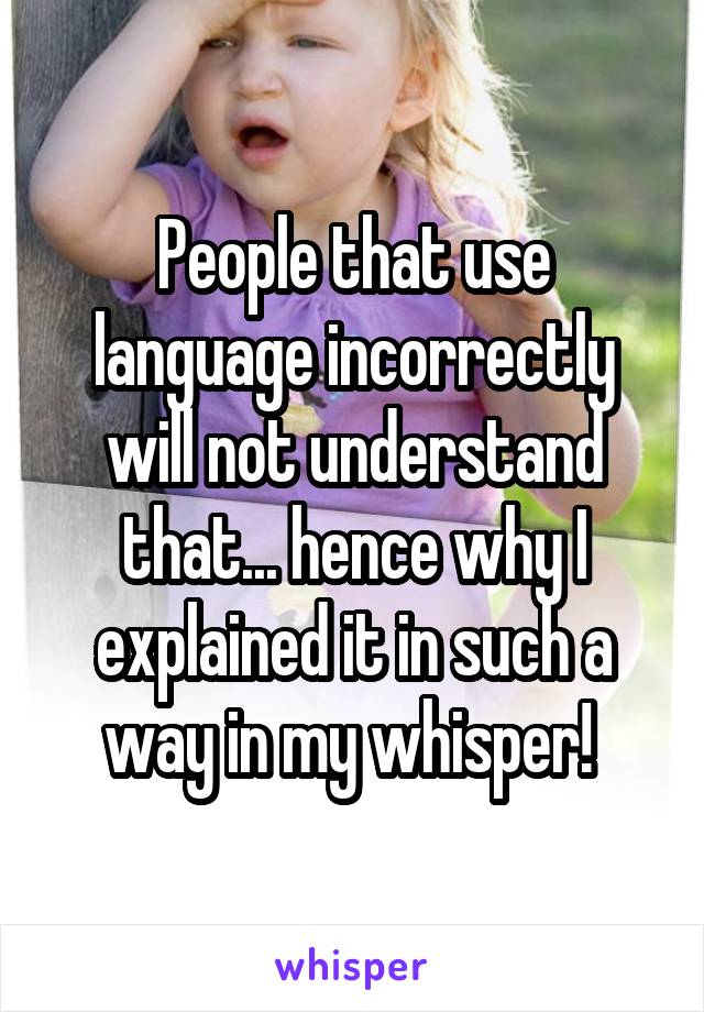 People that use language incorrectly will not understand that... hence why I explained it in such a way in my whisper! 