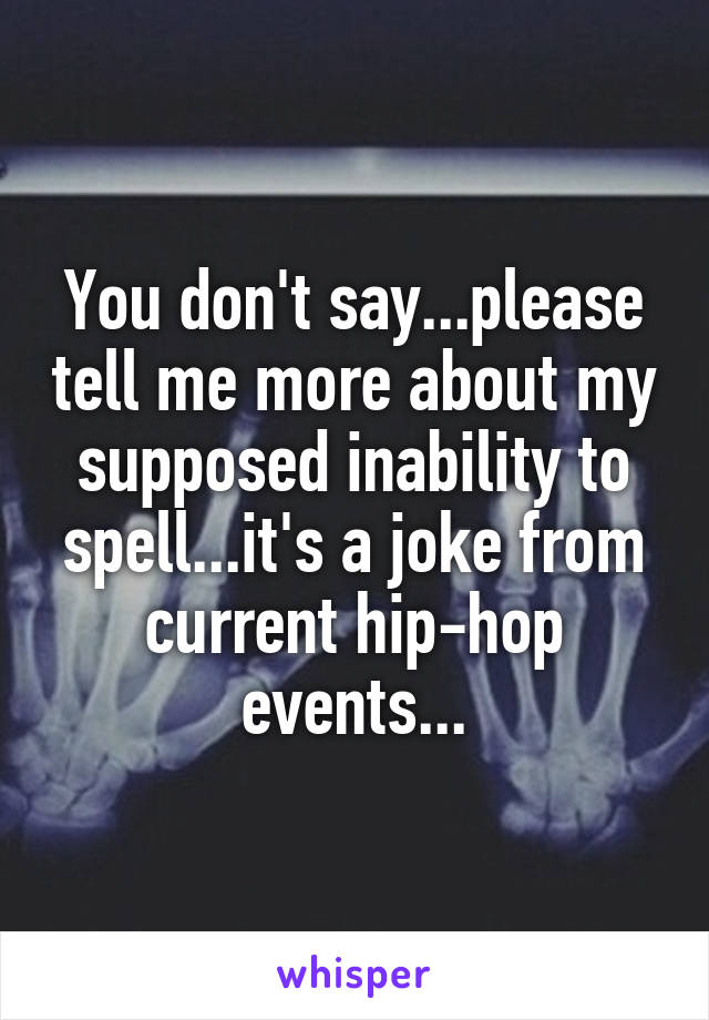 You don't say...please tell me more about my supposed inability to spell...it's a joke from current hip-hop events...