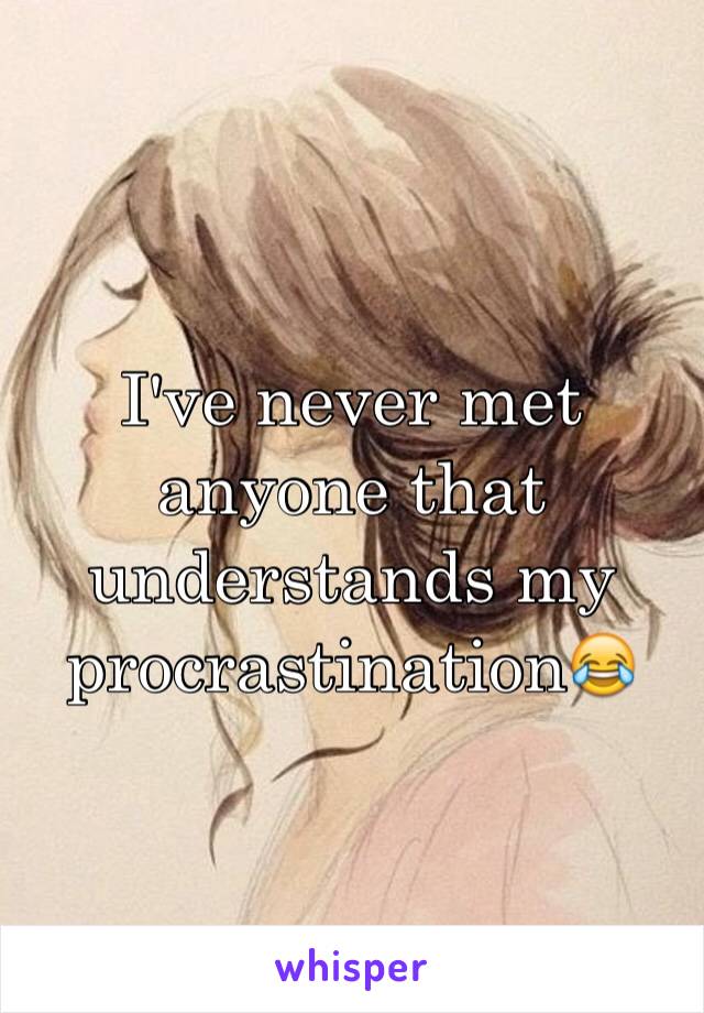 I've never met anyone that understands my procrastination😂