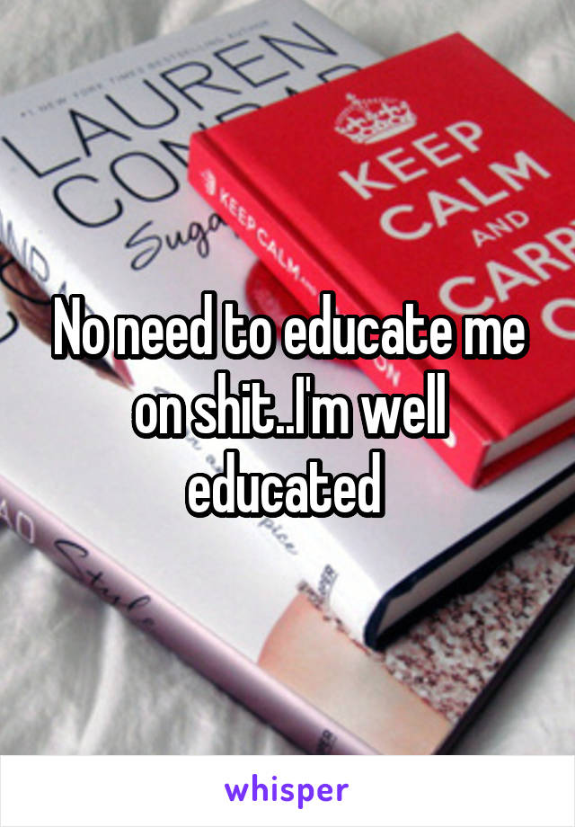 No need to educate me on shit..I'm well educated 