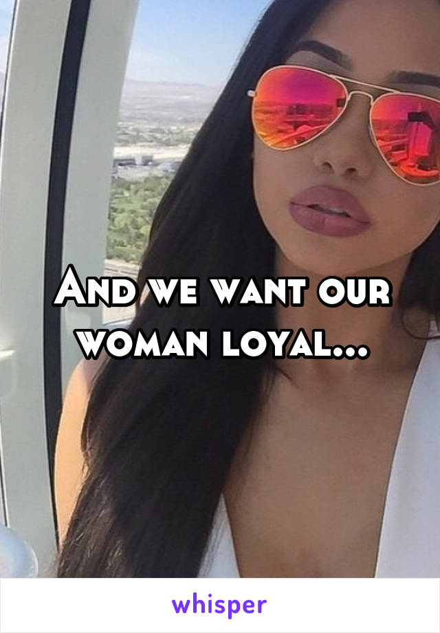 And we want our woman loyal...