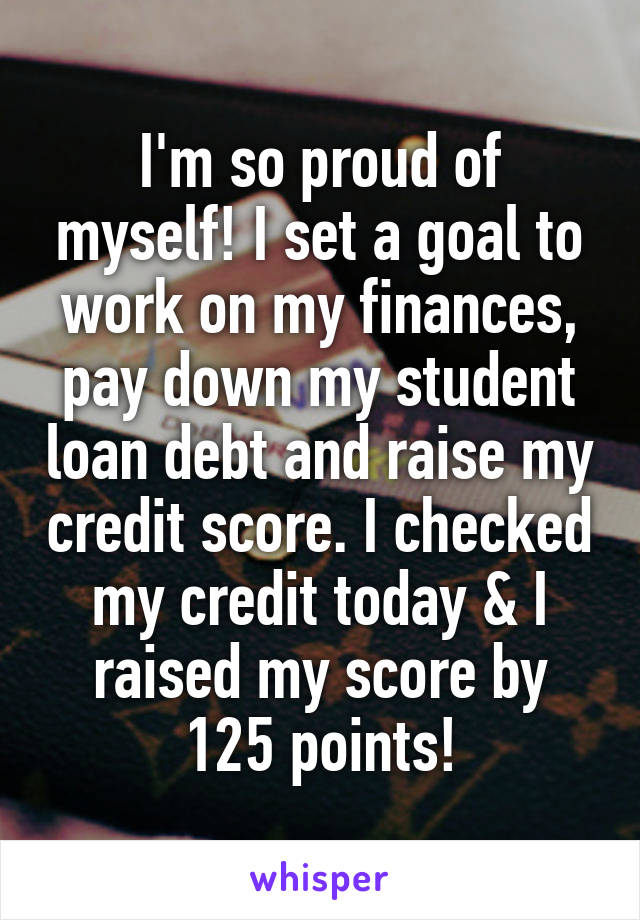I'm so proud of myself! I set a goal to work on my finances, pay down my student loan debt and raise my credit score. I checked my credit today & I raised my score by 125 points!