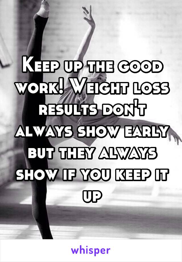 Keep up the good work! Weight loss results don't always show early but they always show if you keep it up